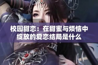 校园甜恋：在甜蜜与烦恼中绽放的爱恋结局是什么