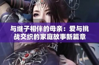 与继子相伴的母亲：爱与挑战交织的家庭故事新篇章