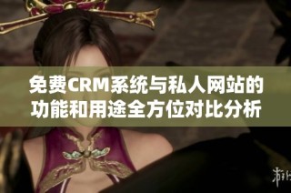 免费CRM系统与私人网站的功能和用途全方位对比分析