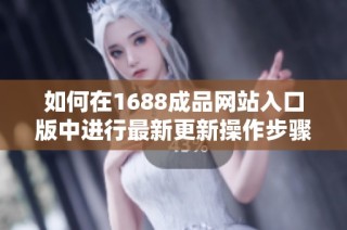 如何在1688成品网站入口版中进行最新更新操作步骤详解