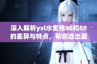 深入解析ysl水蜜桃86和88的差异与特点，帮你选出最适合的产品