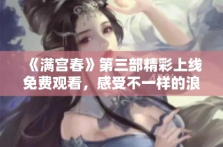 《满宫春》第三部精彩上线免费观看，感受不一样的浪漫故事