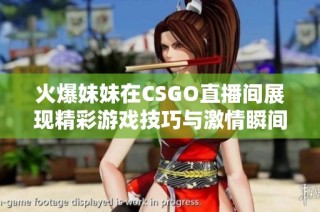 火爆妹妹在CSGO直播间展现精彩游戏技巧与激情瞬间
