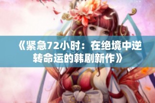 《紧急72小时：在绝境中逆转命运的韩剧新作》