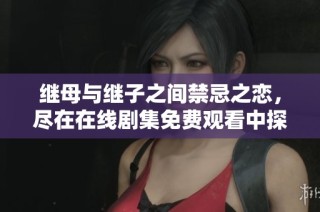 继母与继子之间禁忌之恋，尽在在线剧集免费观看中探索激情故事
