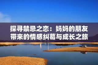 探寻禁忌之恋：妈妈的朋友带来的情感纠葛与成长之旅