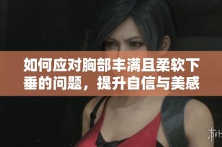 如何应对胸部丰满且柔软下垂的问题，提升自信与美感
