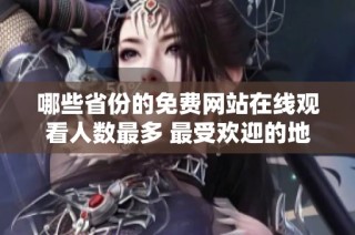 哪些省份的免费网站在线观看人数最多 最受欢迎的地区揭秘