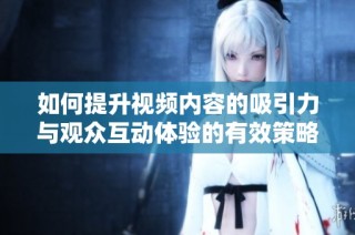 如何提升视频内容的吸引力与观众互动体验的有效策略分享