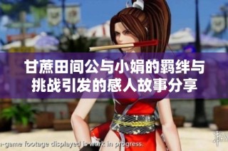 甘蔗田间公与小娟的羁绊与挑战引发的感人故事分享
