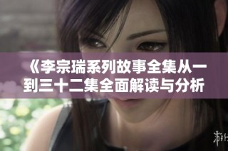 《李宗瑞系列故事全集从一到三十二集全面解读与分析》