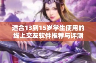 适合13到15岁学生使用的线上交友软件推荐与评测