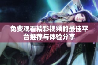 免费观看精彩视频的最佳平台推荐与体验分享
