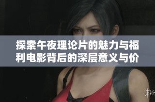 探索午夜理论片的魅力与福利电影背后的深层意义与价值