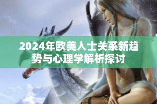 2024年欧美人士关系新趋势与心理学解析探讨