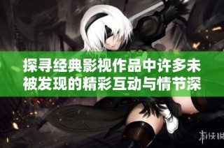 探寻经典影视作品中许多未被发现的精彩互动与情节深度
