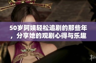 50岁阿姨轻松追剧的那些年，分享她的观剧心得与乐趣