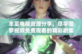 丰富电视资源分享，尽享菠萝视频免费观看的精彩剧集大全