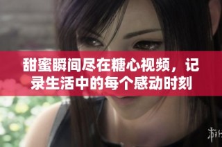 甜蜜瞬间尽在糖心视频，记录生活中的每个感动时刻