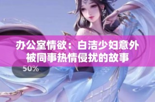 办公室情欲：白洁少妇意外被同事热情侵扰的故事