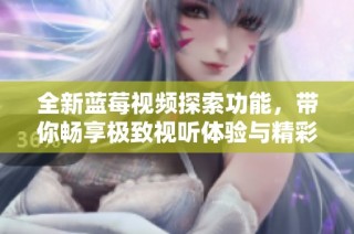 全新蓝莓视频探索功能，带你畅享极致视听体验与精彩内容