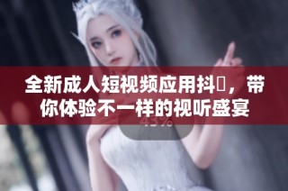 全新成人短视频应用抖抈，带你体验不一样的视听盛宴