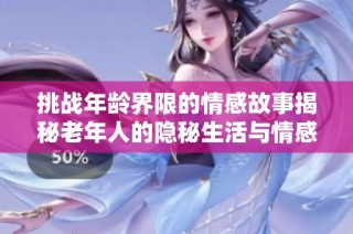 挑战年龄界限的情感故事揭秘老年人的隐秘生活与情感需求