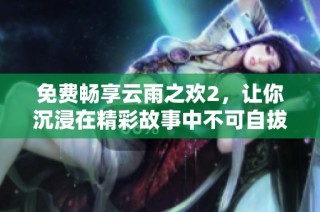 免费畅享云雨之欢2，让你沉浸在精彩故事中不可自拔