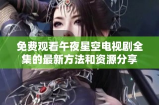 免费观看午夜星空电视剧全集的最新方法和资源分享