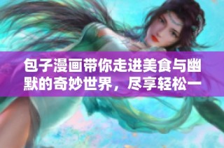 包子漫画带你走进美食与幽默的奇妙世界，尽享轻松一刻