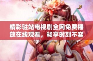 精彩驻站电视剧全网免费播放在线观看，畅享时刻不容错过