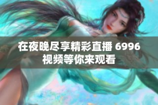 在夜晚尽享精彩直播 6996视频等你来观看