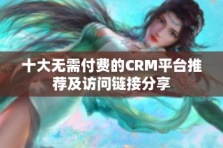 十大无需付费的CRM平台推荐及访问链接分享