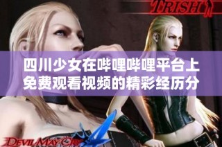 四川少女在哔哩哔哩平台上免费观看视频的精彩经历分享