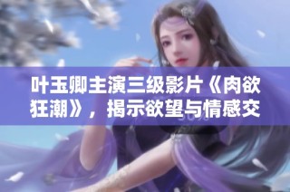 叶玉卿主演三级影片《肉欲狂潮》，揭示欲望与情感交织的复杂故事