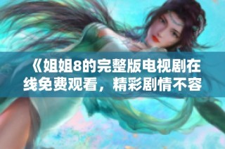 《姐姐8的完整版电视剧在线免费观看，精彩剧情不容错过》