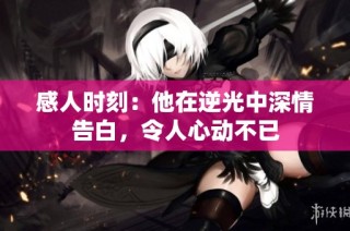 感人时刻：他在逆光中深情告白，令人心动不已