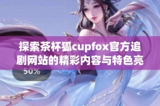 探索茶杯狐cupfox官方追剧网站的精彩内容与特色亮点
