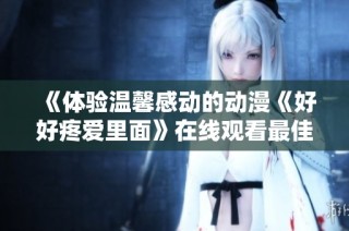 《体验温馨感动的动漫《好好疼爱里面》在线观看最佳选择》