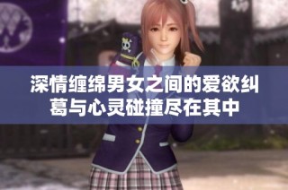 深情缠绵男女之间的爱欲纠葛与心灵碰撞尽在其中