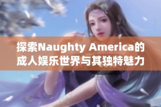 探索Naughty America的成人娱乐世界与其独特魅力