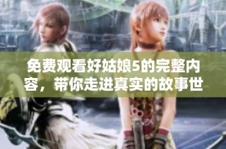免费观看好姑娘5的完整内容，带你走进真实的故事世界