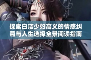 探索白洁少妇高义的情感纠葛与人生选择全景阅读指南