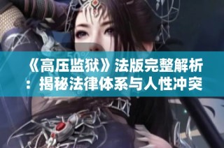 《高压监狱》法版完整解析：揭秘法律体系与人性冲突的深层次关系
