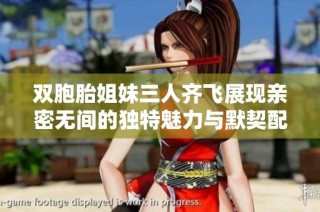 双胞胎姐妹三人齐飞展现亲密无间的独特魅力与默契配合