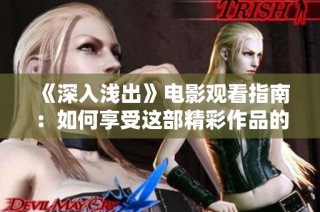 《深入浅出》电影观看指南：如何享受这部精彩作品的完整体验