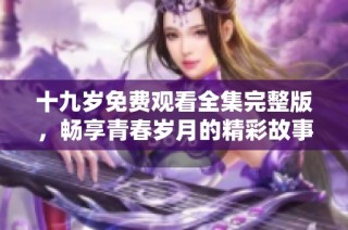十九岁免费观看全集完整版，畅享青春岁月的精彩故事与感人剧情