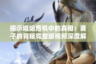揭示婚姻危机中的真相：妻子的背叛完整版视频深度解析
