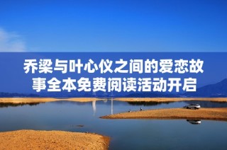 乔梁与叶心仪之间的爱恋故事全本免费阅读活动开启