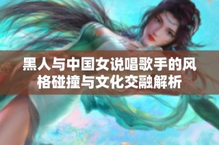 黑人与中国女说唱歌手的风格碰撞与文化交融解析